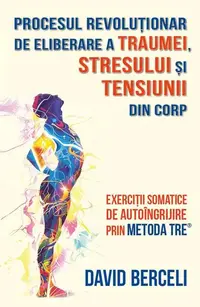 Procesul revoluționar de eliberare a traumei, stresului și tensiunii din corp - Paperback brosat - David Berceli