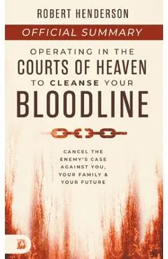 The Official Summary of Operating in the Courts of Heaven to Cleanse Your Bloodline: Cancel the Enemy's Case Against You, Your Family, and Your Future