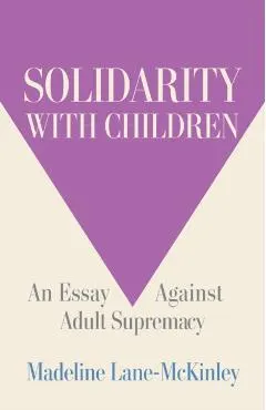 Solidarity with Children: An Essay Against Adult Supremacy