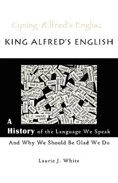 King Alfred's English, a History of the Language We Speak and Why We Should Be Glad We Do