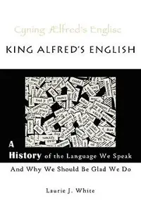King Alfred's English, a History of the Language We Speak and Why We Should Be Glad We Do