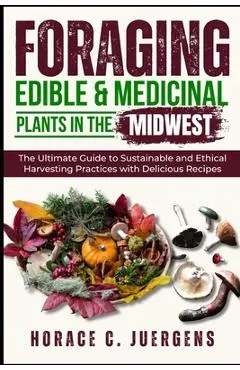 Foraging Edible and Medicinal Plants in the Midwest: The Ultimate Guide to Sustainable and Ethical Harvesting Practices with Delicious Recipes