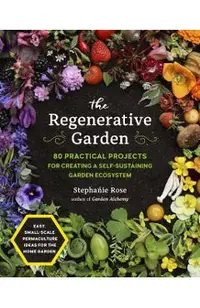 The Regenerative Garden: 80 Practical Projects for Creating a Self-Sustaining Garden Ecosystem