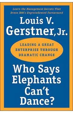 Who Says Elephants Can't Dance?: Leading a Great Enterprise Through Dramatic Change