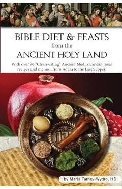 Bible Diet and Feasts from the Ancient Holy Land: Ancient Mediterranean meal recipes and menus...from Adam to the Last Supper.