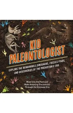 Kid Paleontologist: Explore the Remarkable Dinosaurs, Fossils Finds, and Discoveries of the Prehistoric Era