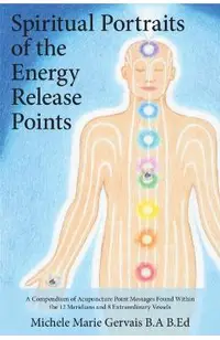 Spiritual Portraits of the Energy Release Points: A Compendium of Acupuncture Point Messages Found Within the 12 Meridians and 8 Extraordinary Vessels