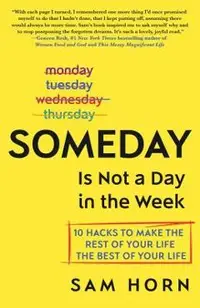 Someday Is Not a Day in the Week: 10 Hacks to Make the Rest of Your Life the Best of Your Life