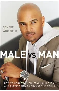 Male vs. Man: How to Honor Women, Teach Children, and Elevate Men to Change the World