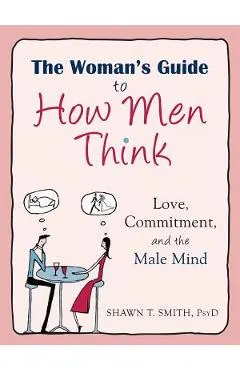 The Woman's Guide to How Men Think: Love, Commitment, and the Male Mind