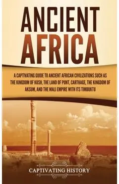 Ancient Africa: A Captivating Guide to Ancient African Civilizations, Such as the Kingdom of Kush, the Land of Punt, Carthage, the Kin