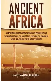 Ancient Africa: A Captivating Guide to Ancient African Civilizations, Such as the Kingdom of Kush, the Land of Punt, Carthage, the Kin