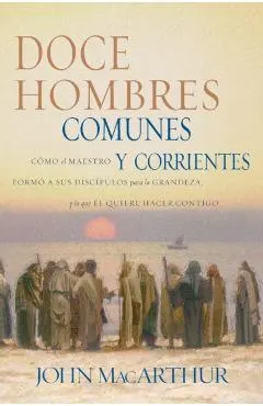 Doce Hombres Comunes Y Corrientes: C�mo El Maestro Form� a Sus Disc�pulos Para La Grandeza, Y Lo Que �l Quiere Hacer Contigo = 12 Common Men