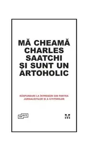 Mă cheamă Charles Saatchi și sunt un artoholic. Răspunsuri la întrebări din partea jurnaliștilor și a cititorilor - Hardcover - ***