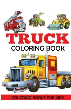 Truck Coloring Book: Kids Coloring Book with Monster Trucks, Fire Trucks, Dump Trucks, Garbage Trucks, and More. For Toddlers, Preschoolers