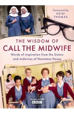 The Wisdom of Call the Midwife: Words of Love, Loss, Friendship, Family and More, from the Sisters and Midwives of Nonnatus House