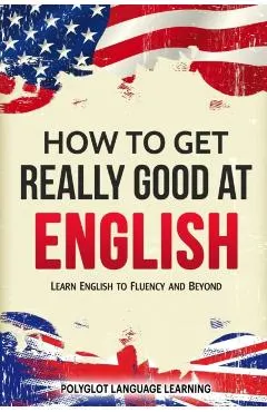 How to Get Really Good at English: Learn English to Fluency and Beyond