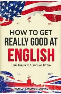 How to Get Really Good at English: Learn English to Fluency and Beyond