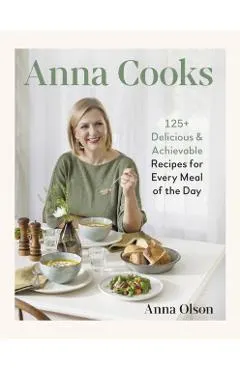 Anna Cooks: 125+ Delicious & Achievable Recipes for Every Meal of the Day