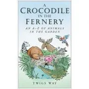 A Crocodile in the Fernery. An A-Z of Animals in the Garden