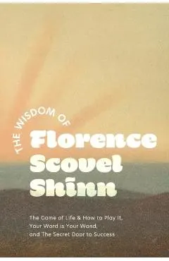 The Wisdom of Florence Scovel Shinn: The Game of Life & How to Play It, Your Word is Your Wand, and The Secret Door to Success