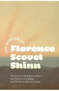The Wisdom of Florence Scovel Shinn: The Game of Life & How to Play It, Your Word is Your Wand, and The Secret Door to Success