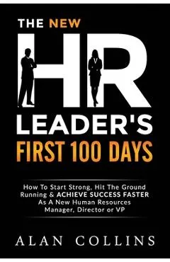 The New HR Leader's First 100 Days: How To Start Strong, Hit The Ground Running & ACHIEVE SUCCESS FASTER As A New Human Resources Manager, Director or