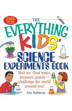 The Everything Kids' Science Experiments Book: Boil Ice, Float Water, Measure Gravity-Challenge the World Around You!