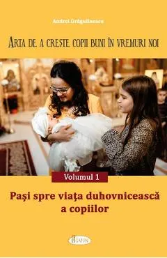 Arta de a creste copii buni in vremuri noi Vol.1: Pasi spre viata duhovniceasca a copiilor