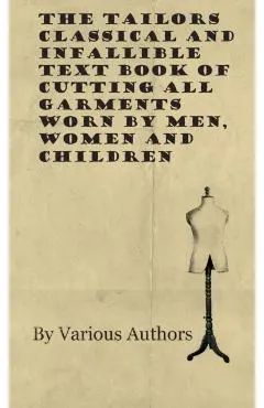 The Tailors Classical and Infallible Text Book of Cutting all Garments Worn by Men, Women and Children