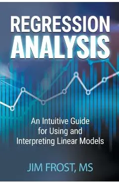 Regression Analysis: An Intuitive Guide for Using and Interpreting Linear Models