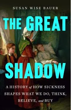The Great Shadow: A History of How Sickness Shapes What We Do, Think, Believe, and Buy
