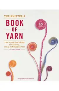 The Knitter's Book of Yarn: The Ultimate Guide to Choosing, Using, and Enjoying Yarn
