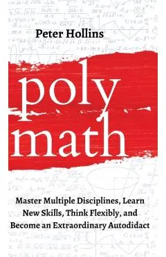 Polymath: Master Multiple Disciplines, Learn New Skills, Think Flexibly, and Become an Extraordinary Autodidact