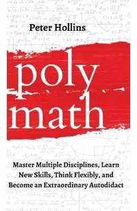 Polymath: Master Multiple Disciplines, Learn New Skills, Think Flexibly, and Become an Extraordinary Autodidact