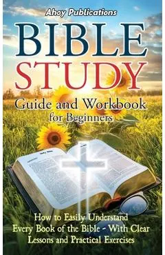 Bible Study Guide and Workbook for Beginners: How to Easily Understand Every Book of the Bible-With Clear Lessons and Practical Exercises
