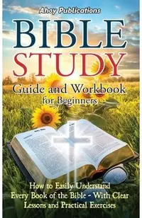 Bible Study Guide and Workbook for Beginners: How to Easily Understand Every Book of the Bible-With Clear Lessons and Practical Exercises