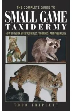 The Complete Guide to Small Game Taxidermy: How to Work with Squirrels, Varmints, and Predators