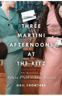 Three-Martini Afternoons at the Ritz: The Rebellion of Sylvia Plath & Anne Sexton