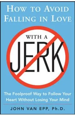 How to Avoid Falling in Love with a Jerk: The Foolproof Way to Follow Your Heart Without Losing Your Mind