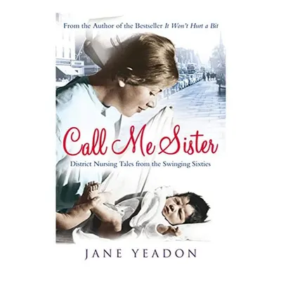 Call Me Sister: District Nursing Tales from the Swinging Sixties