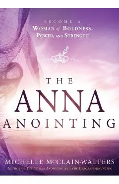The Anna Anointing: Become a Woman of Boldness, Power and Strength
