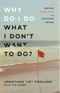 Why Do I Do What I Don't Want to Do?: Replace Deadly Vices with Life-Giving Virtues