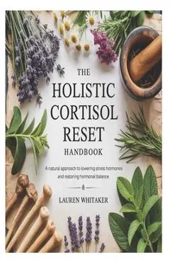 The Holistic Cortisol Reset Handbook: A Natural Approach to Lowering Stress Hormones and Restoring Hormonal Balance