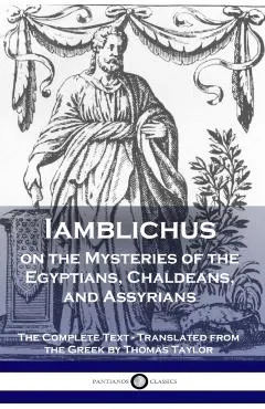 Iamblichus on the Mysteries of the Egyptians, Chaldeans, and Assyrians: The Complete Text