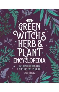 The Green Witch's Herb and Plant Encyclopedia: 150 Ingredients for Everyday Witchcraft