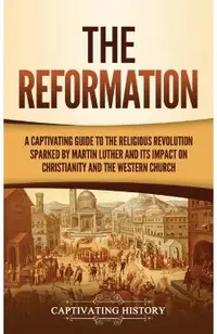 The Reformation: A Captivating Guide to the Religious Revolution Sparked by Martin Luther and Its Impact on Christianity and the Wester
