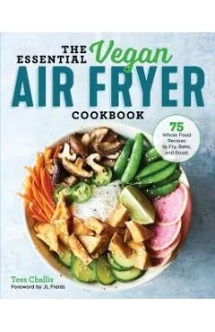 The Essential Vegan Air Fryer Cookbook: 75 Whole Food Recipes to Fry, Bake, and Roast