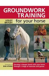 Groundwork Training for Your Horse: Develop a Deeper Bond with Your Horse Through a Range of Exercises and Games