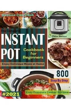 The Complete Instant Pot Cookbook For Beginners #2021: Step By Step Easy Pressure Cooker Recipes Anyone Can Cook and Enjoy Delicious Meals at home